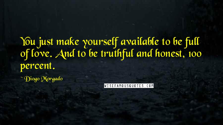 Diogo Morgado Quotes: You just make yourself available to be full of love. And to be truthful and honest, 100 percent.