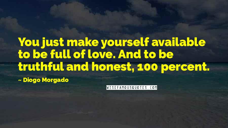 Diogo Morgado Quotes: You just make yourself available to be full of love. And to be truthful and honest, 100 percent.