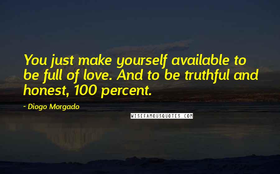 Diogo Morgado Quotes: You just make yourself available to be full of love. And to be truthful and honest, 100 percent.