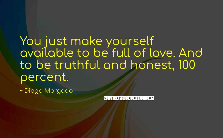 Diogo Morgado Quotes: You just make yourself available to be full of love. And to be truthful and honest, 100 percent.