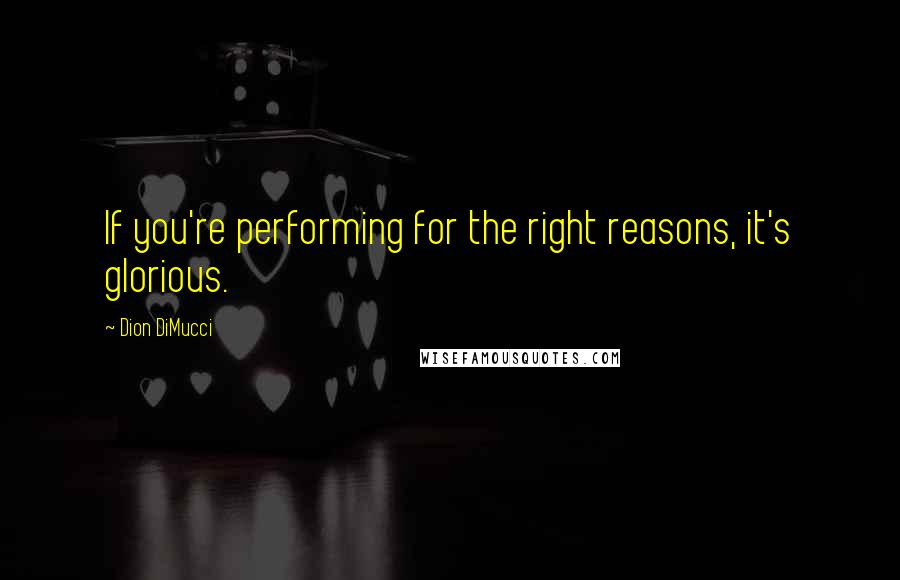 Dion DiMucci Quotes: If you're performing for the right reasons, it's glorious.