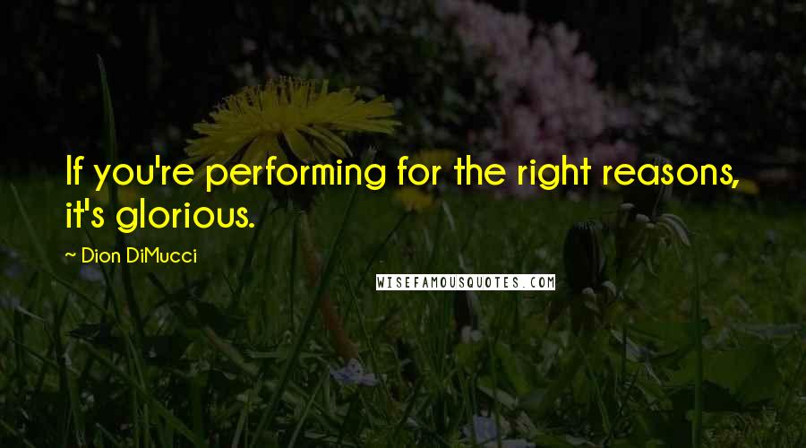 Dion DiMucci Quotes: If you're performing for the right reasons, it's glorious.