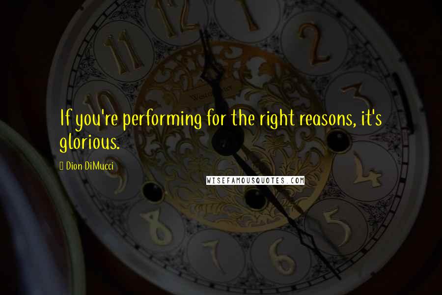 Dion DiMucci Quotes: If you're performing for the right reasons, it's glorious.