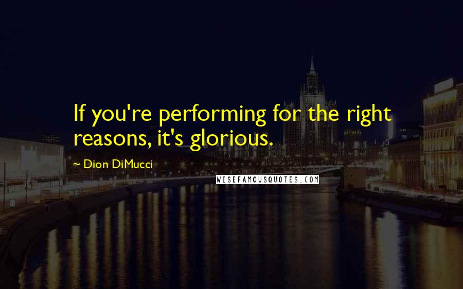 Dion DiMucci Quotes: If you're performing for the right reasons, it's glorious.