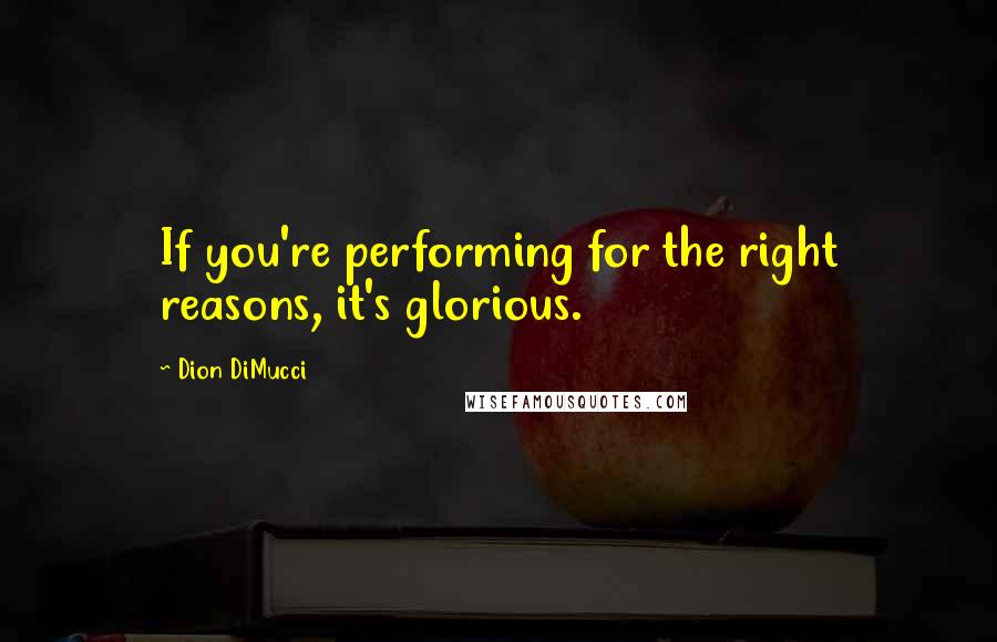 Dion DiMucci Quotes: If you're performing for the right reasons, it's glorious.