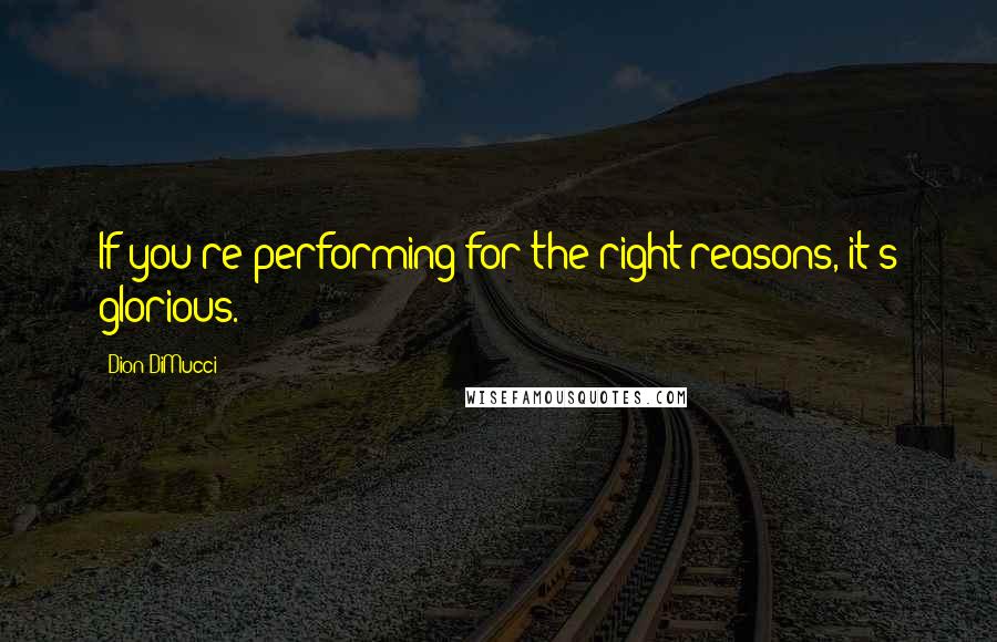 Dion DiMucci Quotes: If you're performing for the right reasons, it's glorious.