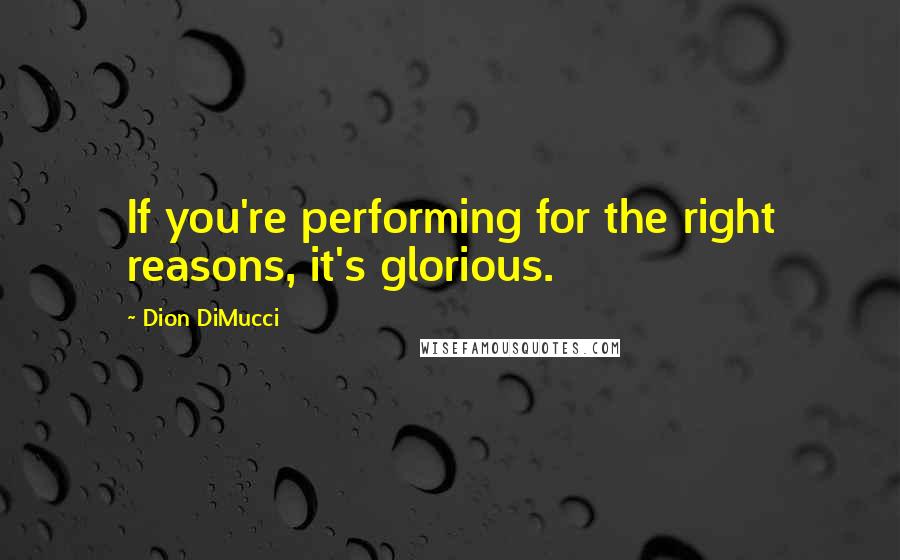 Dion DiMucci Quotes: If you're performing for the right reasons, it's glorious.