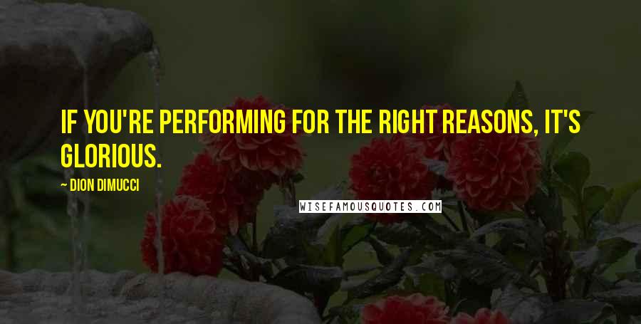 Dion DiMucci Quotes: If you're performing for the right reasons, it's glorious.