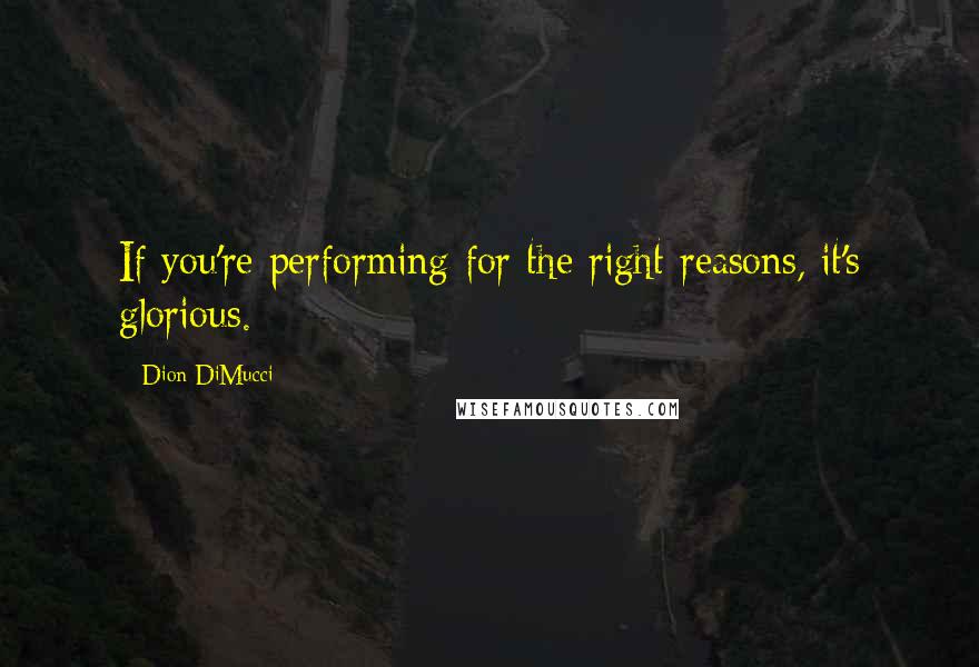 Dion DiMucci Quotes: If you're performing for the right reasons, it's glorious.