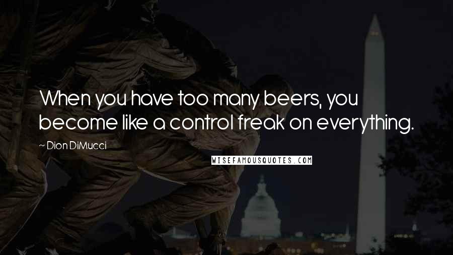 Dion DiMucci Quotes: When you have too many beers, you become like a control freak on everything.