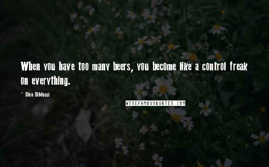 Dion DiMucci Quotes: When you have too many beers, you become like a control freak on everything.