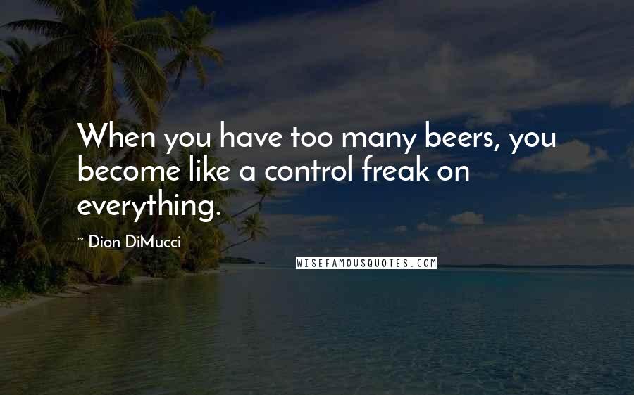 Dion DiMucci Quotes: When you have too many beers, you become like a control freak on everything.