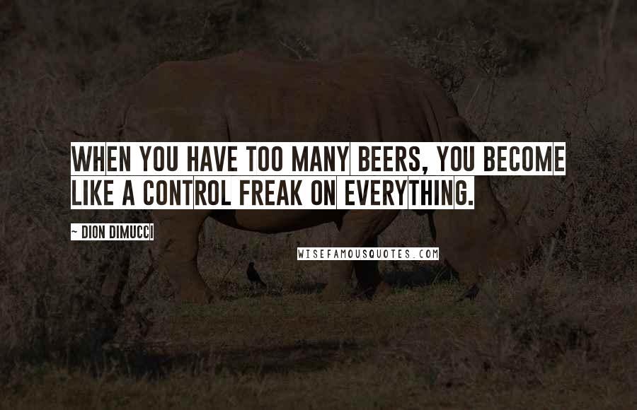 Dion DiMucci Quotes: When you have too many beers, you become like a control freak on everything.