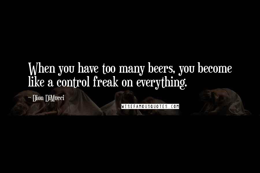 Dion DiMucci Quotes: When you have too many beers, you become like a control freak on everything.