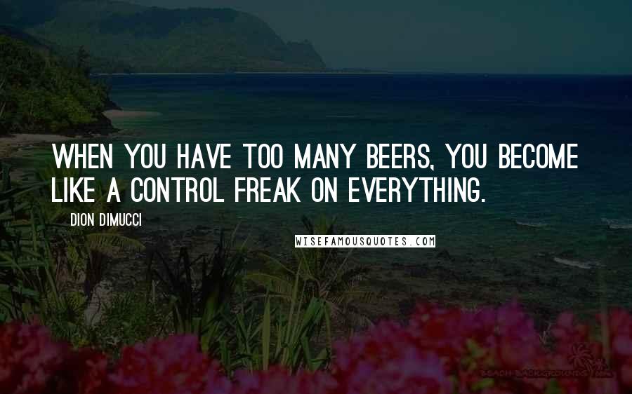 Dion DiMucci Quotes: When you have too many beers, you become like a control freak on everything.