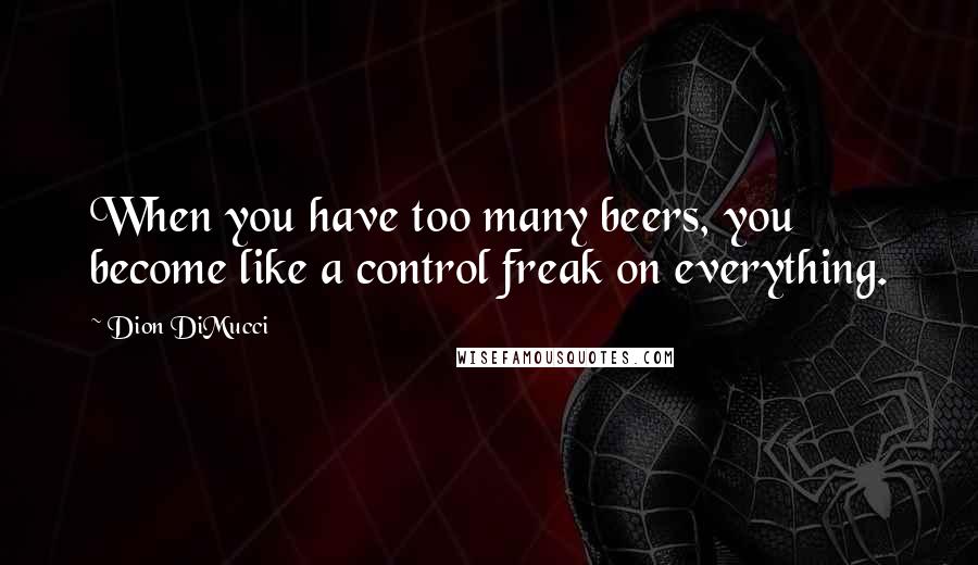 Dion DiMucci Quotes: When you have too many beers, you become like a control freak on everything.