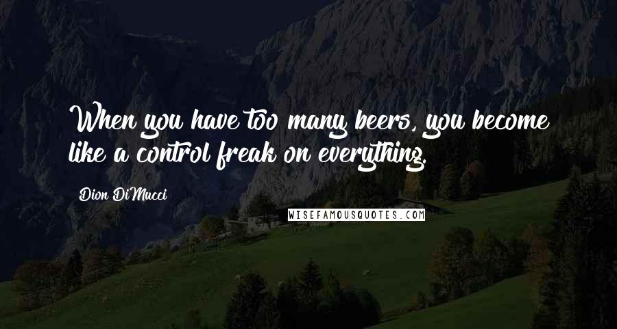 Dion DiMucci Quotes: When you have too many beers, you become like a control freak on everything.