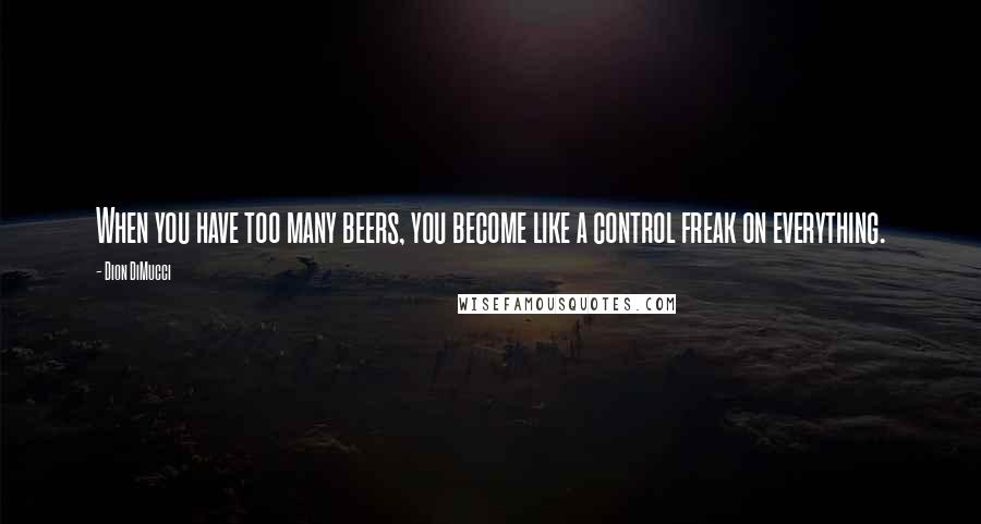 Dion DiMucci Quotes: When you have too many beers, you become like a control freak on everything.