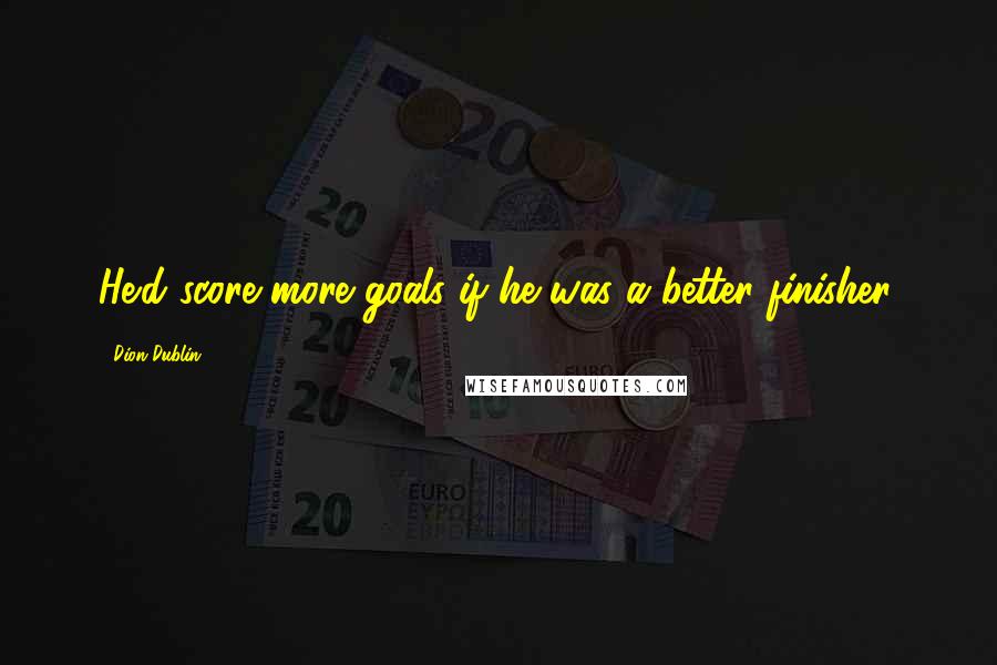 Dion Dublin Quotes: He'd score more goals if he was a better finisher.