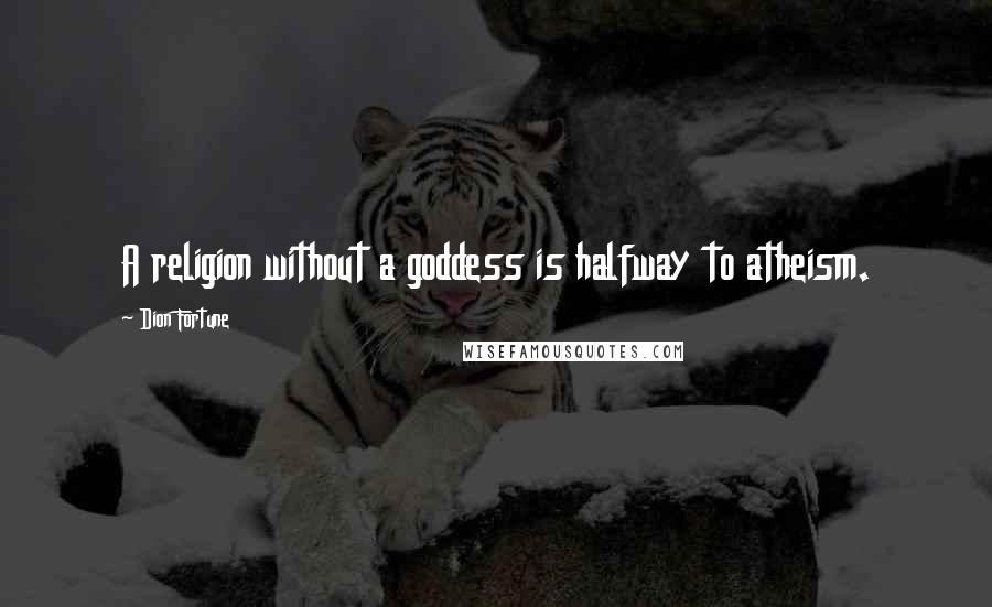 Dion Fortune Quotes: A religion without a goddess is halfway to atheism.