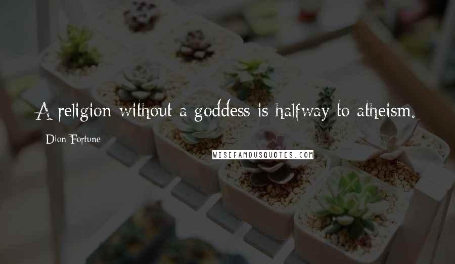 Dion Fortune Quotes: A religion without a goddess is halfway to atheism.
