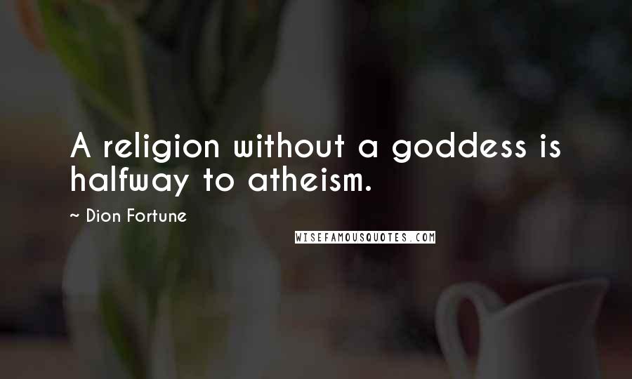 Dion Fortune Quotes: A religion without a goddess is halfway to atheism.