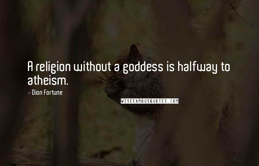Dion Fortune Quotes: A religion without a goddess is halfway to atheism.