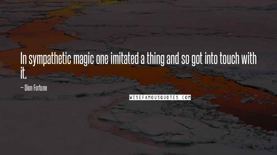 Dion Fortune Quotes: In sympathetic magic one imitated a thing and so got into touch with it.