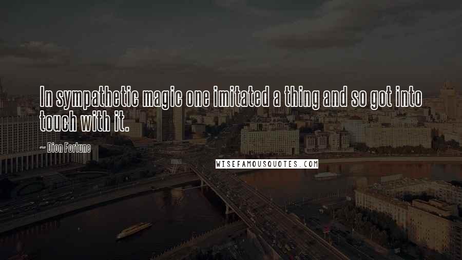 Dion Fortune Quotes: In sympathetic magic one imitated a thing and so got into touch with it.