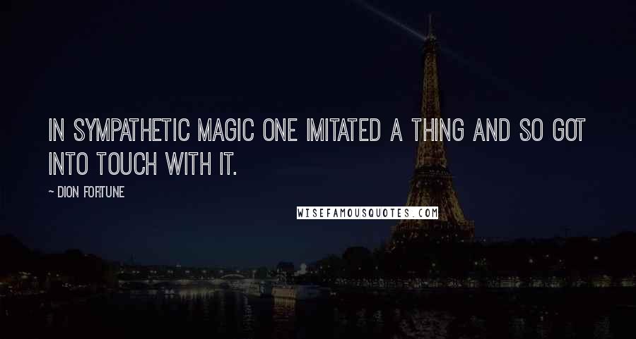 Dion Fortune Quotes: In sympathetic magic one imitated a thing and so got into touch with it.