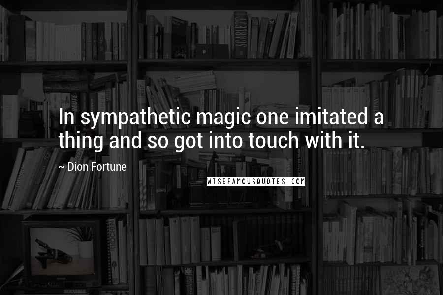 Dion Fortune Quotes: In sympathetic magic one imitated a thing and so got into touch with it.