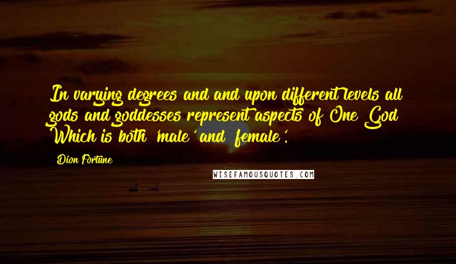 Dion Fortune Quotes: In varying degrees and and upon different levels all gods and goddesses represent aspects of One God Which is both 'male' and 'female'.