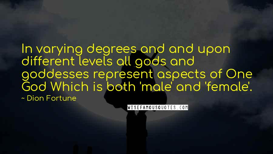 Dion Fortune Quotes: In varying degrees and and upon different levels all gods and goddesses represent aspects of One God Which is both 'male' and 'female'.