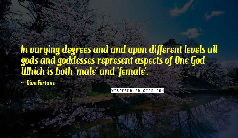 Dion Fortune Quotes: In varying degrees and and upon different levels all gods and goddesses represent aspects of One God Which is both 'male' and 'female'.