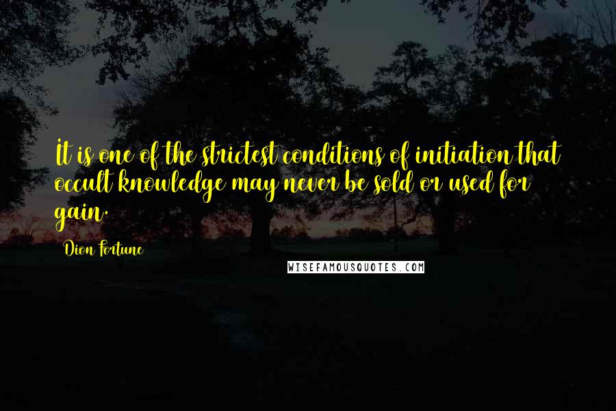 Dion Fortune Quotes: It is one of the strictest conditions of initiation that occult knowledge may never be sold or used for gain.