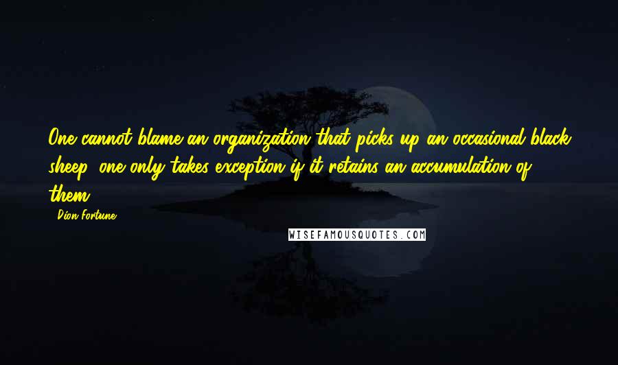Dion Fortune Quotes: One cannot blame an organization that picks up an occasional black sheep, one only takes exception if it retains an accumulation of them.