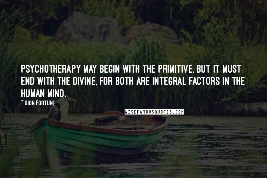 Dion Fortune Quotes: Psychotherapy may begin with the primitive, but it must end with the divine, for both are integral factors in the human mind.