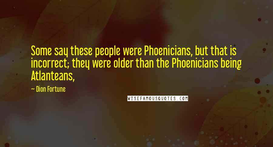 Dion Fortune Quotes: Some say these people were Phoenicians, but that is incorrect; they were older than the Phoenicians being Atlanteans,