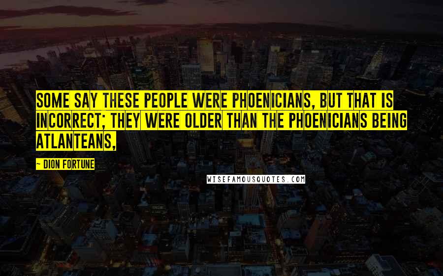Dion Fortune Quotes: Some say these people were Phoenicians, but that is incorrect; they were older than the Phoenicians being Atlanteans,