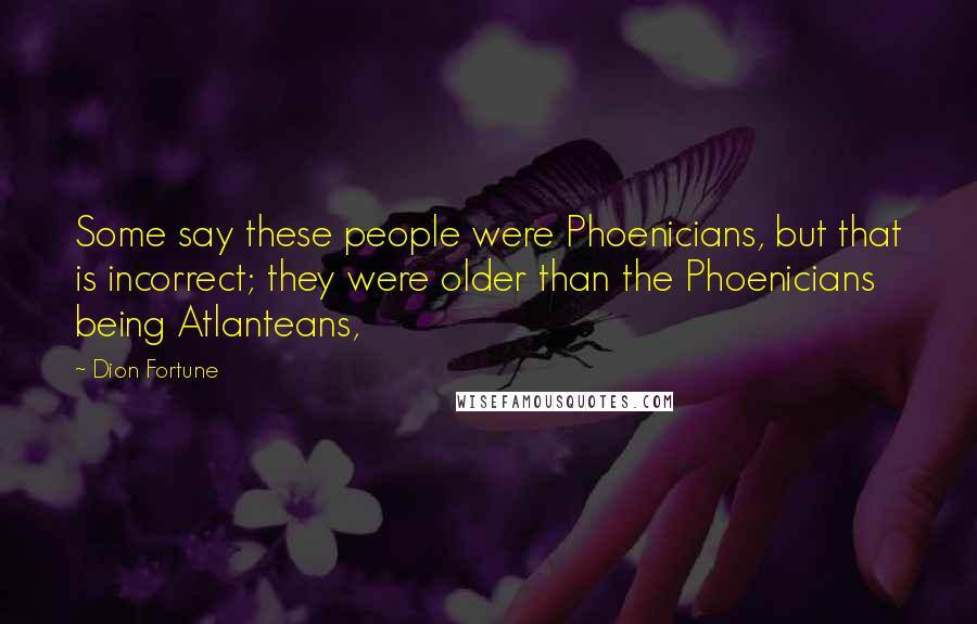 Dion Fortune Quotes: Some say these people were Phoenicians, but that is incorrect; they were older than the Phoenicians being Atlanteans,