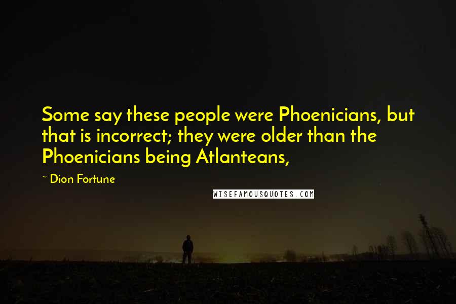 Dion Fortune Quotes: Some say these people were Phoenicians, but that is incorrect; they were older than the Phoenicians being Atlanteans,