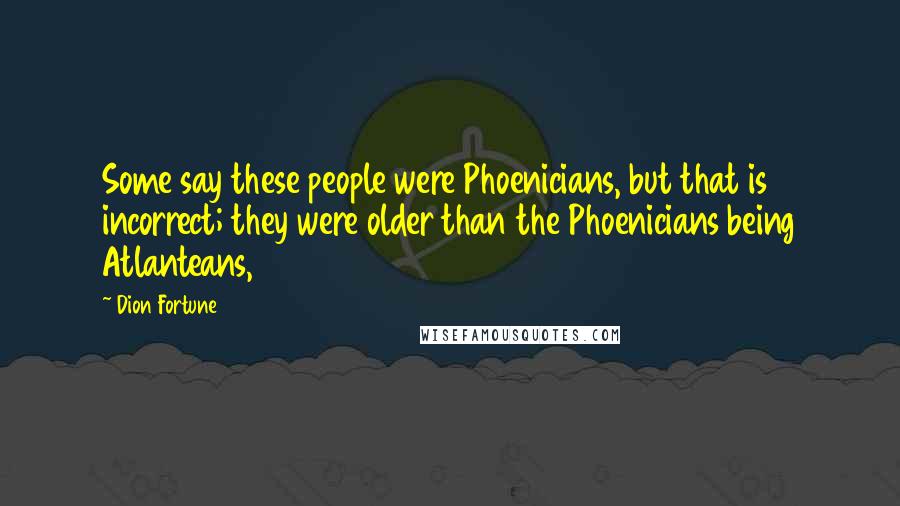 Dion Fortune Quotes: Some say these people were Phoenicians, but that is incorrect; they were older than the Phoenicians being Atlanteans,