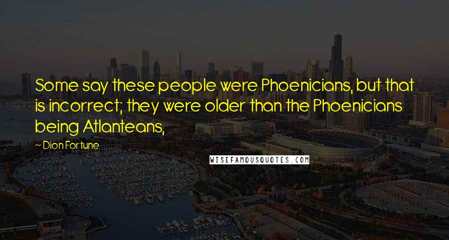 Dion Fortune Quotes: Some say these people were Phoenicians, but that is incorrect; they were older than the Phoenicians being Atlanteans,