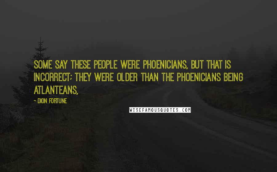 Dion Fortune Quotes: Some say these people were Phoenicians, but that is incorrect; they were older than the Phoenicians being Atlanteans,