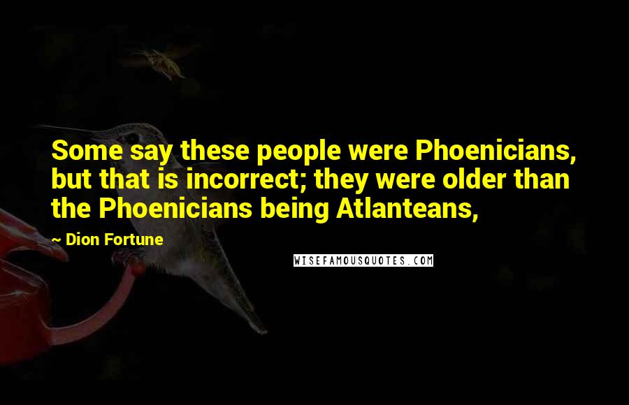 Dion Fortune Quotes: Some say these people were Phoenicians, but that is incorrect; they were older than the Phoenicians being Atlanteans,