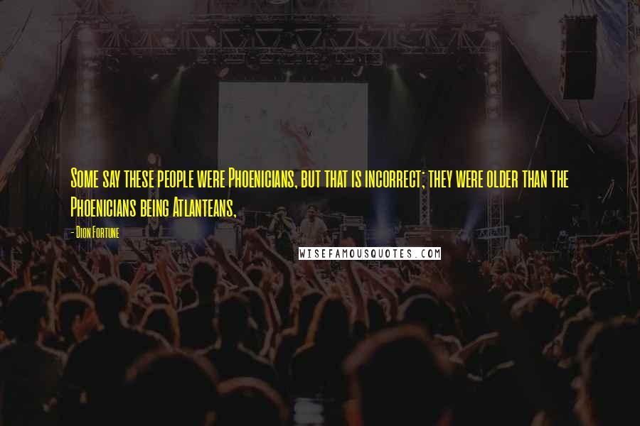 Dion Fortune Quotes: Some say these people were Phoenicians, but that is incorrect; they were older than the Phoenicians being Atlanteans,