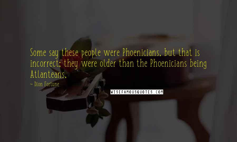 Dion Fortune Quotes: Some say these people were Phoenicians, but that is incorrect; they were older than the Phoenicians being Atlanteans,