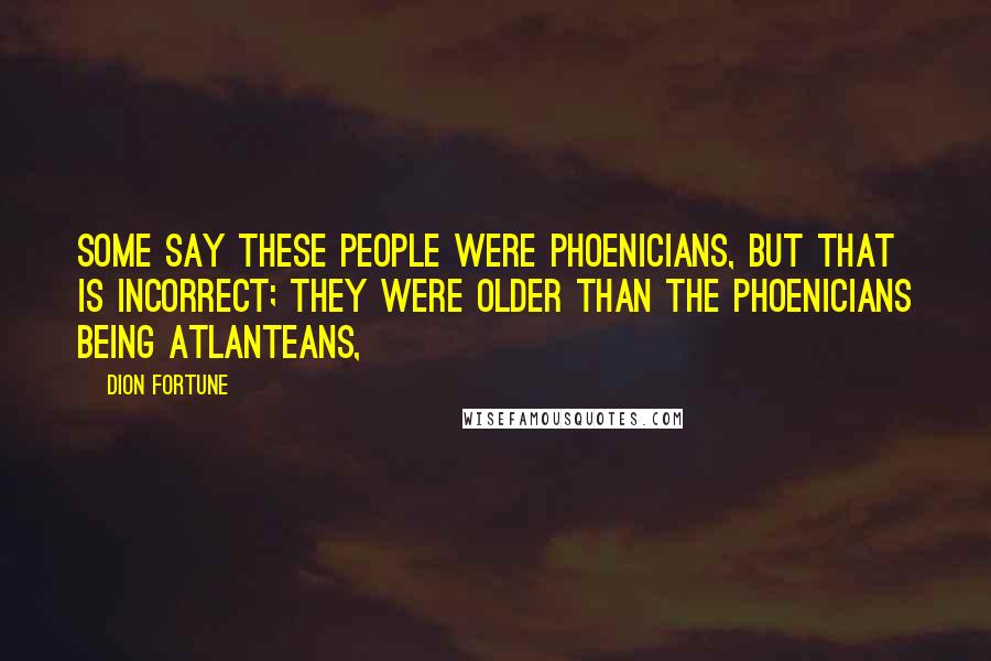Dion Fortune Quotes: Some say these people were Phoenicians, but that is incorrect; they were older than the Phoenicians being Atlanteans,