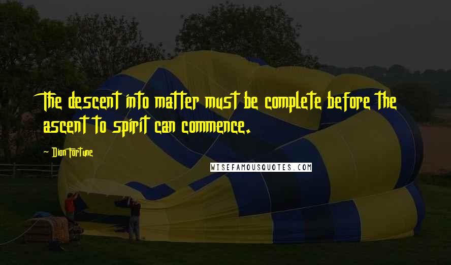 Dion Fortune Quotes: The descent into matter must be complete before the ascent to spirit can commence.
