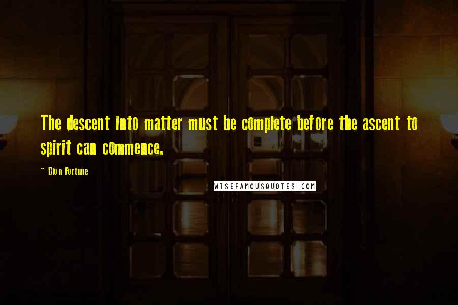 Dion Fortune Quotes: The descent into matter must be complete before the ascent to spirit can commence.
